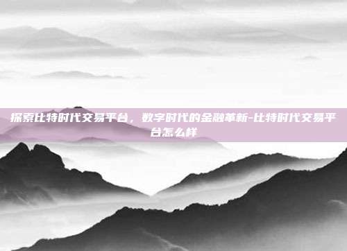 探索比特时代交易平台，数字时代的金融革新-比特时代交易平台怎么样-第1张图片-欧易官网APP下载
