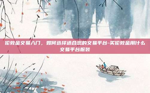 伦敦金交易入门,如何选择适合您的交易平台-买伦敦金用什么交易平台服装-第1张图片-欧易官网APP下载 伦敦金交易入门,如何选择适合您的交易平台-买伦敦金用什么交易平台服装-第1张图片-欧易官网APP下载