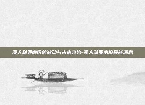 澳大利亚房价的波动与未来趋势-澳大利亚房价最新消息-第1张图片-欧易官网APP下载