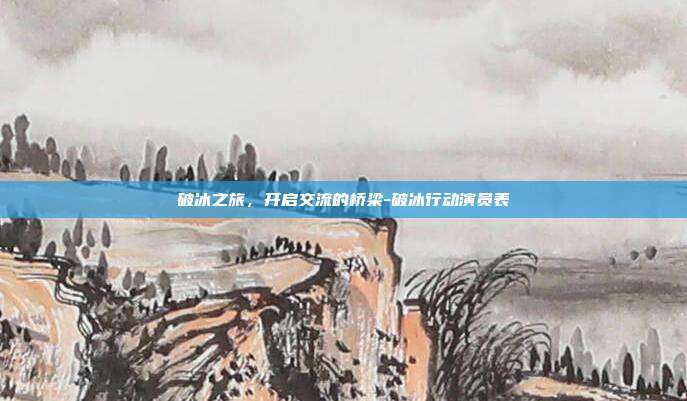 破冰之旅，开启交流的桥梁-破冰行动演员表-第1张图片-欧易官网APP下载