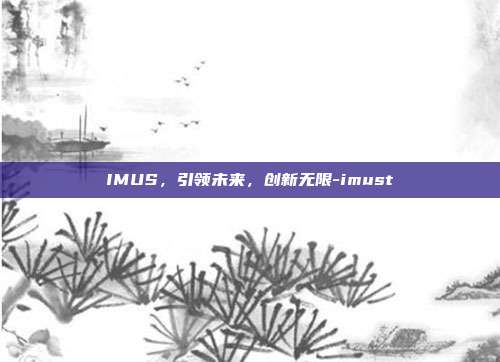 IMUS,引领未来,创新无限-imust-第1张图片-欧易官网APP下载 IMUS,引领未来,创新无限-imust-第1张图片-欧易官网APP下载