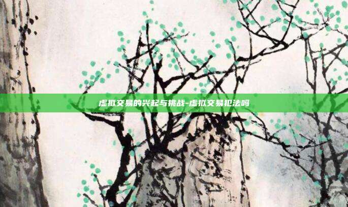 虚拟交易的兴起与挑战-虚拟交易犯法吗-第1张图片-欧易官网APP下载