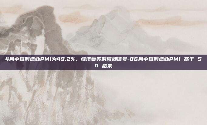 4月中国制造业PMI为49.2%,经济复苏的微妙信号-06月中国制造业PMI 高于 50 结果-第1张图片-欧易官网APP下载 4月中国制造业PMI为49.2%,经济复苏的微妙信号-06月中国制造业PMI 高于 50 结果-第1张图片-欧易官网APP下载