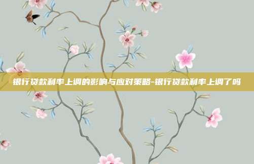银行贷款利率上调的影响与应对策略-银行贷款利率上调了吗-第1张图片-欧易官网APP下载 银行贷款利率上调的影响与应对策略-银行贷款利率上调了吗-第1张图片-欧易官网APP下载