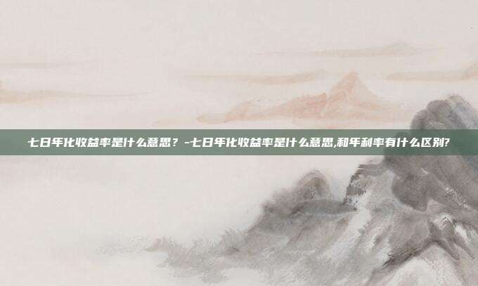 七日年化收益率是什么意思?-七日年化收益率是什么意思,和年利率有什么区别?-第1张图片-欧易官网APP下载 七日年化收益率是什么意思?-七日年化收益率是什么意思,和年利率有什么区别?-第1张图片-欧易官网APP下载