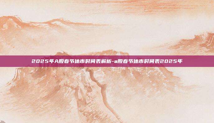 2025年A股春节休市时间表解析-a股春节休市时间表2025年-第1张图片-欧易官网APP下载 2025年A股春节休市时间表解析-a股春节休市时间表2025年-第1张图片-欧易官网APP下载
