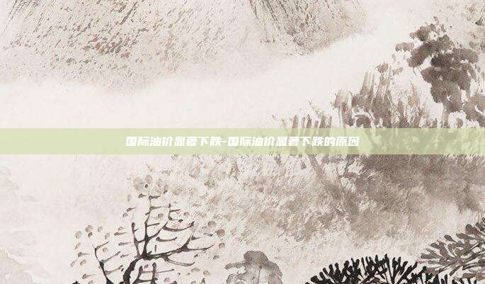国际油价显著下跌-国际油价显著下跌的原因-第1张图片-欧易官网APP下载 国际油价显著下跌-国际油价显著下跌的原因-第1张图片-欧易官网APP下载