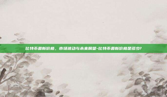 比特币最新价格,市场波动与未来展望-比特币最新价格是多少?-第1张图片-欧易官网APP下载 比特币最新价格,市场波动与未来展望-比特币最新价格是多少?-第1张图片-欧易官网APP下载