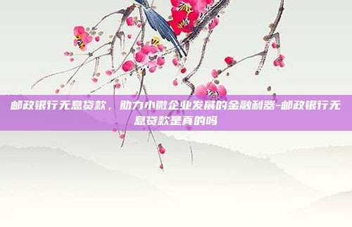 邮政银行无息贷款,助力小微企业发展的金融利器-邮政银行无息贷款是真的吗-第1张图片-欧易官网APP下载 邮政银行无息贷款,助力小微企业发展的金融利器-邮政银行无息贷款是真的吗-第1张图片-欧易官网APP下载