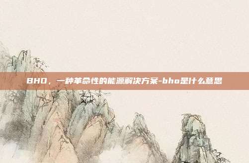 BHO,一种革命性的能源解决方案-bho是什么意思-第1张图片-欧易官网APP下载 BHO,一种革命性的能源解决方案-bho是什么意思-第1张图片-欧易官网APP下载