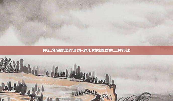 外汇风险管理的艺术-外汇风险管理的三种方法-第1张图片-欧易官网APP下载