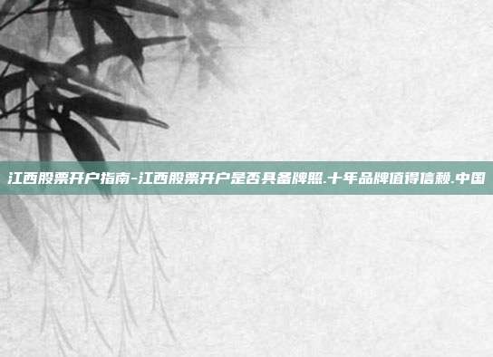 江西股票开户指南-江西股票开户是否具备牌照.十年品牌值得信赖.中国-第1张图片-欧易官网APP下载