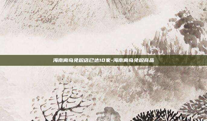 海南离岛免税店已达10家-海南离岛免税商品-第1张图片-欧易官网APP下载 海南离岛免税店已达10家-海南离岛免税商品-第1张图片-欧易官网APP下载