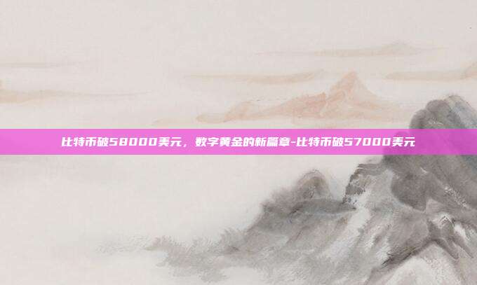 比特币破58000美元,数字黄金的新篇章-比特币破57000美元-第1张图片-欧易官网APP下载 比特币破58000美元,数字黄金的新篇章-比特币破57000美元-第1张图片-欧易官网APP下载