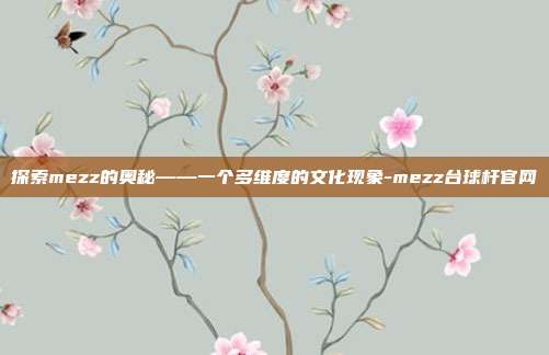 探索mezz的奥秘——一个多维度的文化现象-mezz台球杆官网-第1张图片-欧易官网APP下载 探索mezz的奥秘——一个多维度的文化现象-mezz台球杆官网-第1张图片-欧易官网APP下载