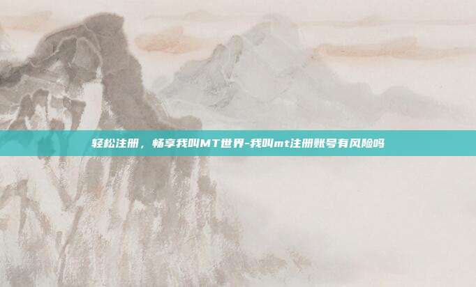 轻松注册,畅享我叫MT世界-我叫mt注册账号有风险吗-第1张图片-欧易官网APP下载 轻松注册,畅享我叫MT世界-我叫mt注册账号有风险吗-第1张图片-欧易官网APP下载
