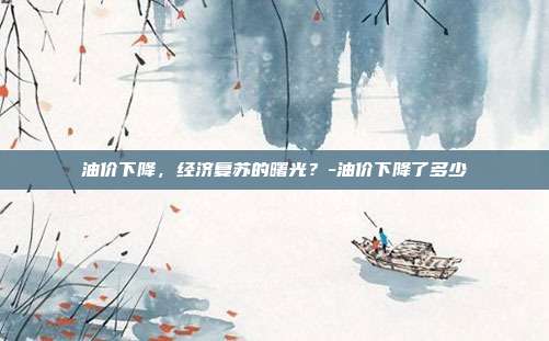 油价下降，经济复苏的曙光？-油价下降了多少-第1张图片-欧易官网APP下载