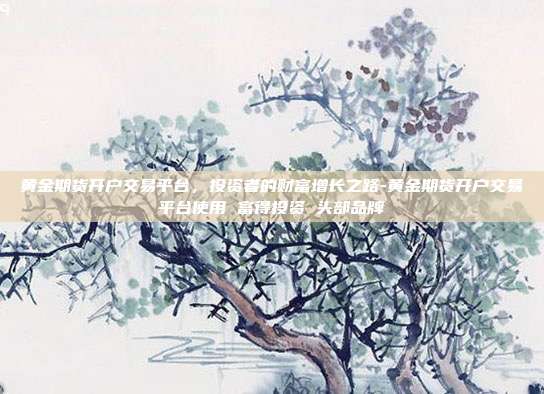 黄金期货开户交易平台，投资者的财富增长之路-黄金期货开户交易平台使用 富得投资 头部品牌-第1张图片-欧易官网APP下载