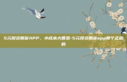 5元投资期货APP,小成本大智慧-5元投资期货app那个正规的-第1张图片-欧易官网APP下载 5元投资期货APP,小成本大智慧-5元投资期货app那个正规的-第1张图片-欧易官网APP下载