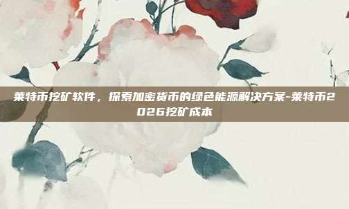 莱特币挖矿软件，探索加密货币的绿色能源解决方案-莱特币2026挖矿成本-第1张图片-欧易官网APP下载