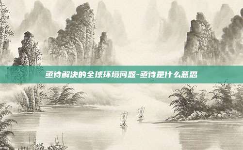 亟待解决的全球环境问题-亟待是什么意思-第1张图片-欧易官网APP下载