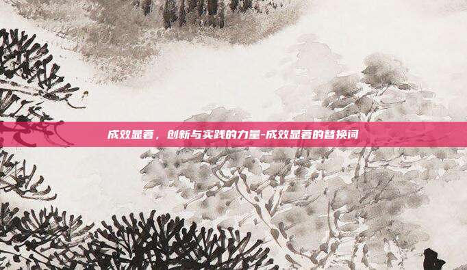 成效显著,创新与实践的力量-成效显著的替换词-第1张图片-欧易官网APP下载 成效显著,创新与实践的力量-成效显著的替换词-第1张图片-欧易官网APP下载