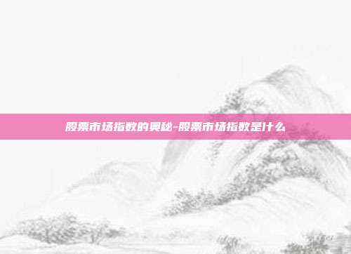 股票市场指数的奥秘-股票市场指数是什么-第1张图片-欧易官网APP下载 股票市场指数的奥秘-股票市场指数是什么-第1张图片-欧易官网APP下载