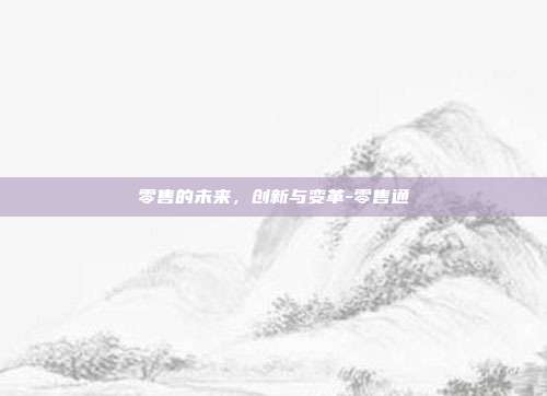 零售的未来,创新与变革-零售通-第1张图片-欧易官网APP下载 零售的未来,创新与变革-零售通-第1张图片-欧易官网APP下载