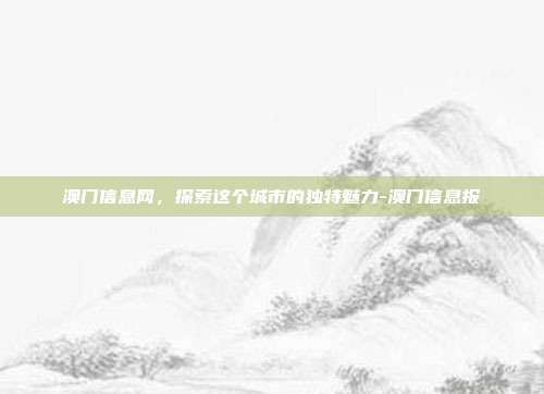 澳门信息网,探索这个城市的独特魅力-澳门信息报-第1张图片-欧易官网APP下载 澳门信息网,探索这个城市的独特魅力-澳门信息报-第1张图片-欧易官网APP下载