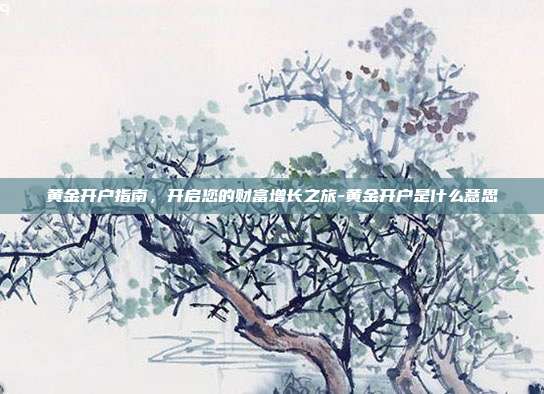 黄金开户指南,开启您的财富增长之旅-黄金开户是什么意思-第1张图片-欧易官网APP下载 黄金开户指南,开启您的财富增长之旅-黄金开户是什么意思-第1张图片-欧易官网APP下载