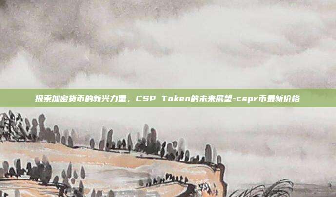 探索加密货币的新兴力量，CSP Token的未来展望-cspr币最新价格-第1张图片-欧易官网APP下载