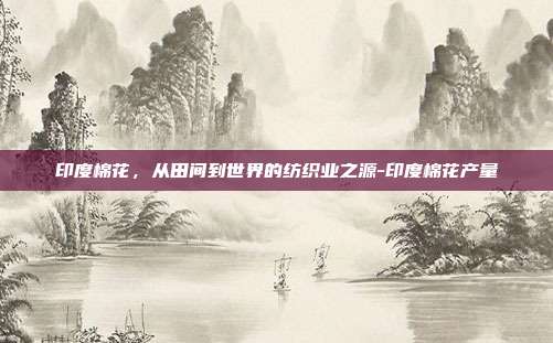 印度棉花,从田间到世界的纺织业之源-印度棉花产量-第1张图片-欧易官网APP下载 印度棉花,从田间到世界的纺织业之源-印度棉花产量-第1张图片-欧易官网APP下载