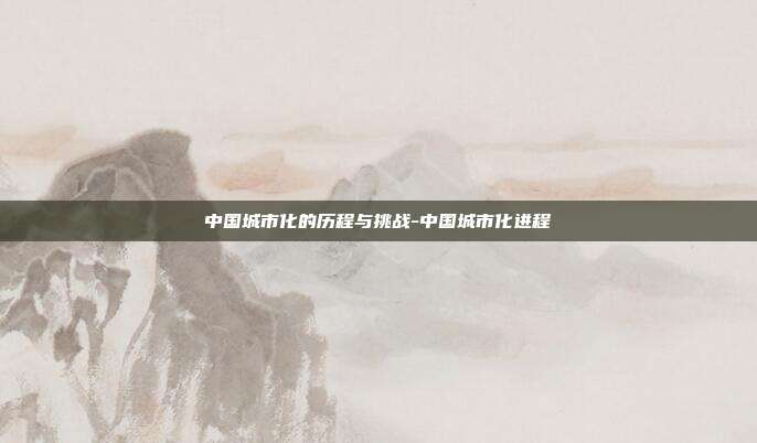 中国城市化的历程与挑战-中国城市化进程-第1张图片-欧易官网APP下载 中国城市化的历程与挑战-中国城市化进程-第1张图片-欧易官网APP下载