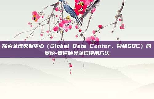 探索全球数据中心(Global Data Center,简称GDC)的奥秘-管道除臭凝珠使用方法-第1张图片-欧易官网APP下载 探索全球数据中心(Global Data Center,简称GDC)的奥秘-管道除臭凝珠使用方法-第1张图片-欧易官网APP下载