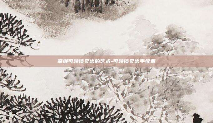 掌握可转债卖出的艺术-可转债卖出手续费-第1张图片-欧易官网APP下载 掌握可转债卖出的艺术-可转债卖出手续费-第1张图片-欧易官网APP下载