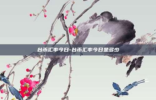 台币汇率今日-台币汇率今日是多少-第1张图片-欧易官网APP下载 台币汇率今日-台币汇率今日是多少-第1张图片-欧易官网APP下载