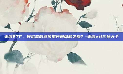 美股ETF,投资者的避风港还是风险之源?-美股etf代码大全-第1张图片-欧易官网APP下载 美股ETF,投资者的避风港还是风险之源?-美股etf代码大全-第1张图片-欧易官网APP下载