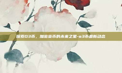 探索O3币,加密货币的未来之星-o3币最新动态-第1张图片-欧易官网APP下载 探索O3币,加密货币的未来之星-o3币最新动态-第1张图片-欧易官网APP下载