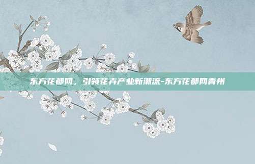 东方花都网,引领花卉产业新潮流-东方花都网青州-第1张图片-欧易官网APP下载 东方花都网,引领花卉产业新潮流-东方花都网青州-第1张图片-欧易官网APP下载