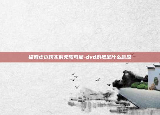 探索虚拟现实的无限可能-dvd斜视是什么意思-第1张图片-欧易官网APP下载 探索虚拟现实的无限可能-dvd斜视是什么意思-第1张图片-欧易官网APP下载