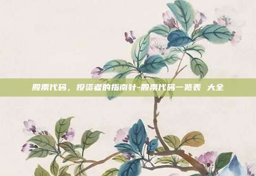 股票代码,投资者的指南针-股票代码一览表 大全-第1张图片-欧易官网APP下载 股票代码,投资者的指南针-股票代码一览表 大全-第1张图片-欧易官网APP下载