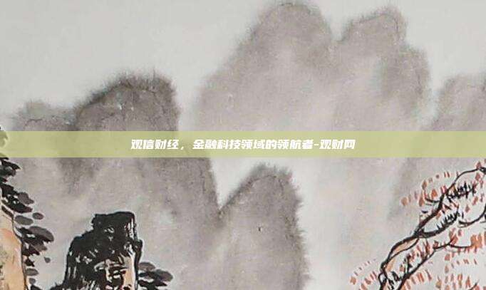 观信财经，金融科技领域的领航者-观财网-第1张图片-欧易官网APP下载