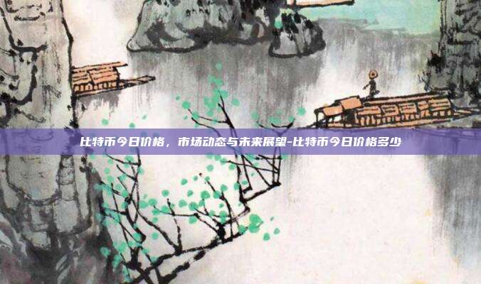比特币今日价格，市场动态与未来展望-比特币今日价格多少-第1张图片-欧易官网APP下载