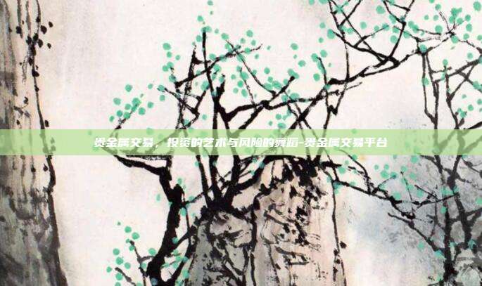 贵金属交易，投资的艺术与风险的舞蹈-贵金属交易平台-第1张图片-欧易官网APP下载
