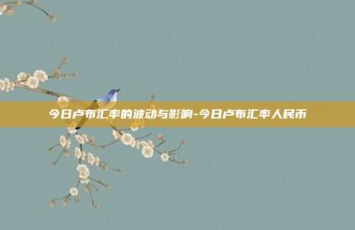 今日卢布汇率的波动与影响-今日卢布汇率人民币-第1张图片-欧易官网APP下载
