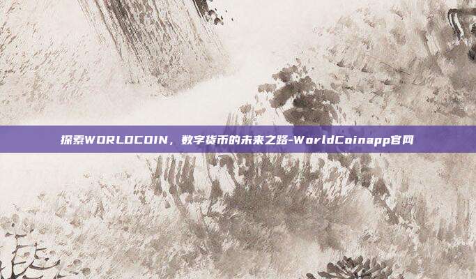 探索WORLDCOIN,数字货币的未来之路-WorldCoinapp官网-第1张图片-欧易官网APP下载 探索WORLDCOIN,数字货币的未来之路-WorldCoinapp官网-第1张图片-欧易官网APP下载