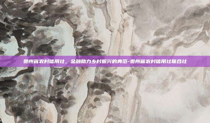 贵州省农村信用社，金融助力乡村振兴的典范-贵州省农村信用社联合社-第1张图片-欧易官网APP下载