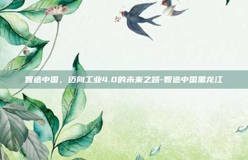 智造中国，迈向工业4.0的未来之路-智造中国黑龙江-第1张图片-欧易官网APP下载