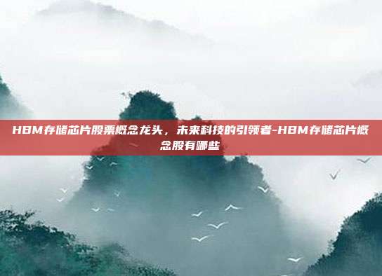 HBM存储芯片股票概念龙头,未来科技的引领者-HBM存储芯片概念股有哪些-第1张图片-欧易官网APP下载 HBM存储芯片股票概念龙头,未来科技的引领者-HBM存储芯片概念股有哪些-第1张图片-欧易官网APP下载