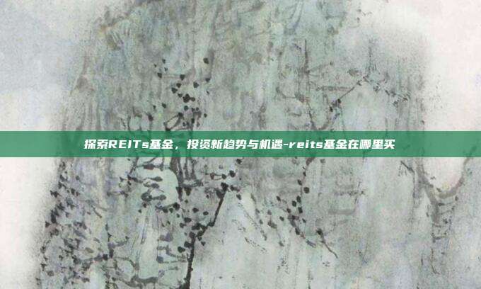 探索REITs基金,投资新趋势与机遇-reits基金在哪里买-第1张图片-欧易官网APP下载 探索REITs基金,投资新趋势与机遇-reits基金在哪里买-第1张图片-欧易官网APP下载